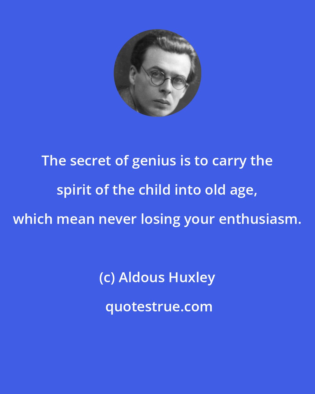 Aldous Huxley: The secret of genius is to carry the spirit of the child into old age, which mean never losing your enthusiasm.