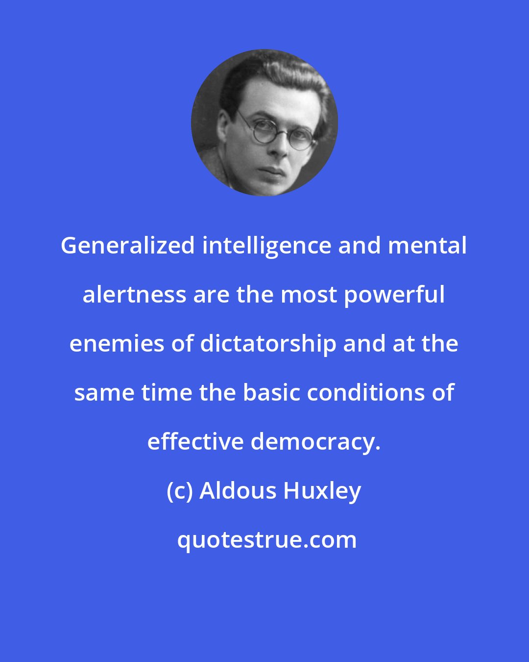 Aldous Huxley: Generalized intelligence and mental alertness are the most powerful enemies of dictatorship and at the same time the basic conditions of effective democracy.