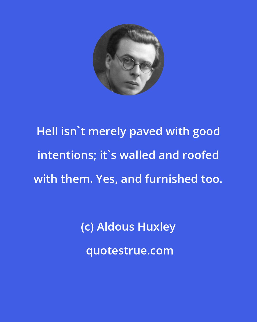 Aldous Huxley: Hell isn't merely paved with good intentions; it's walled and roofed with them. Yes, and furnished too.