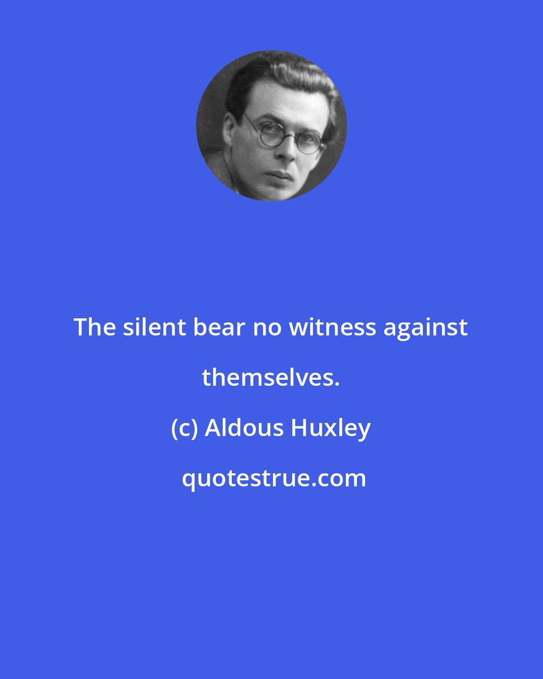 Aldous Huxley: The silent bear no witness against themselves.