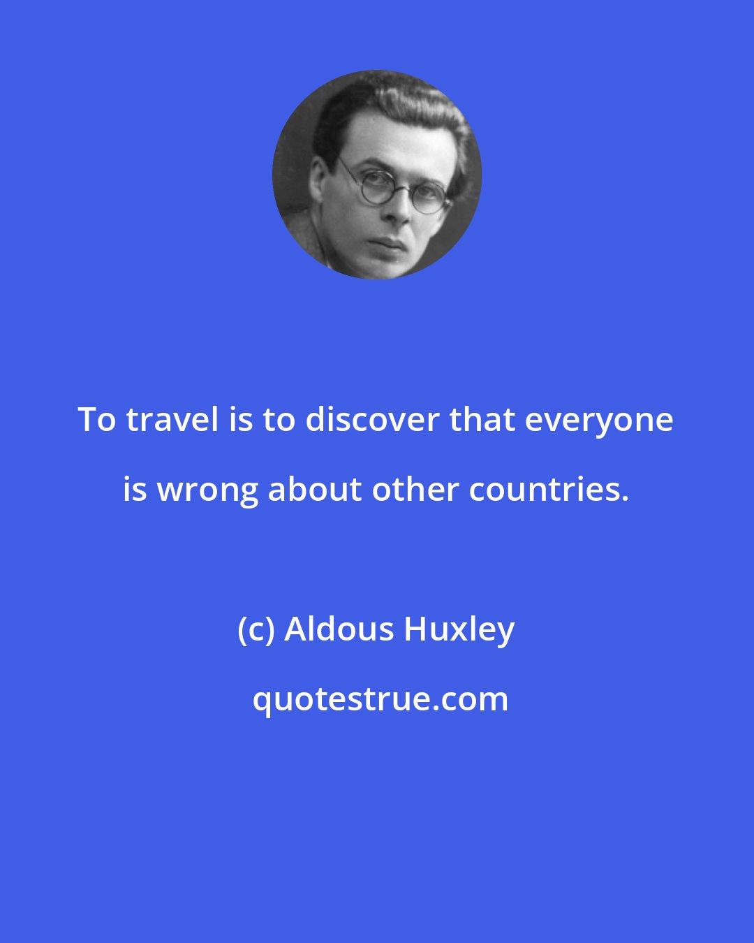 Aldous Huxley: To travel is to discover that everyone is wrong about other countries.