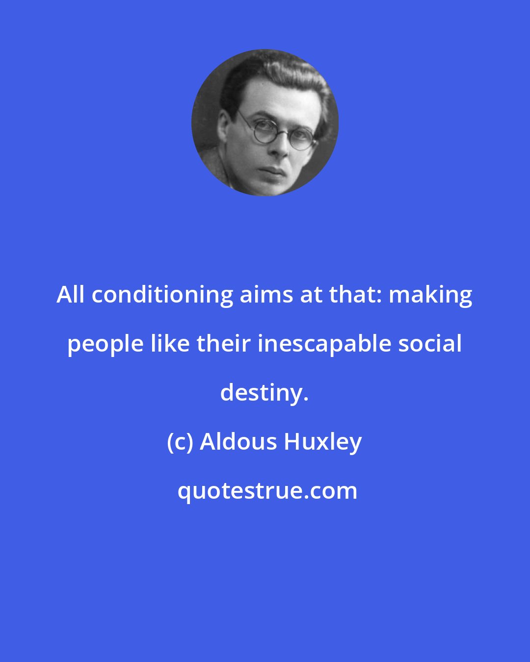 Aldous Huxley: All conditioning aims at that: making people like their inescapable social destiny.