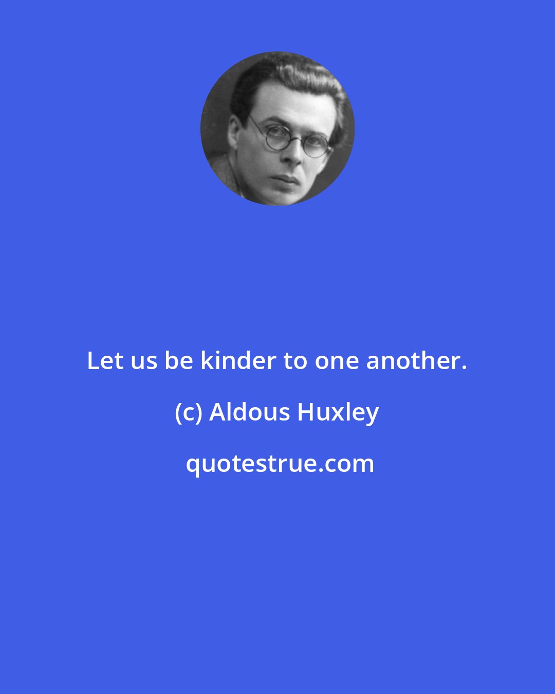 Aldous Huxley: Let us be kinder to one another.