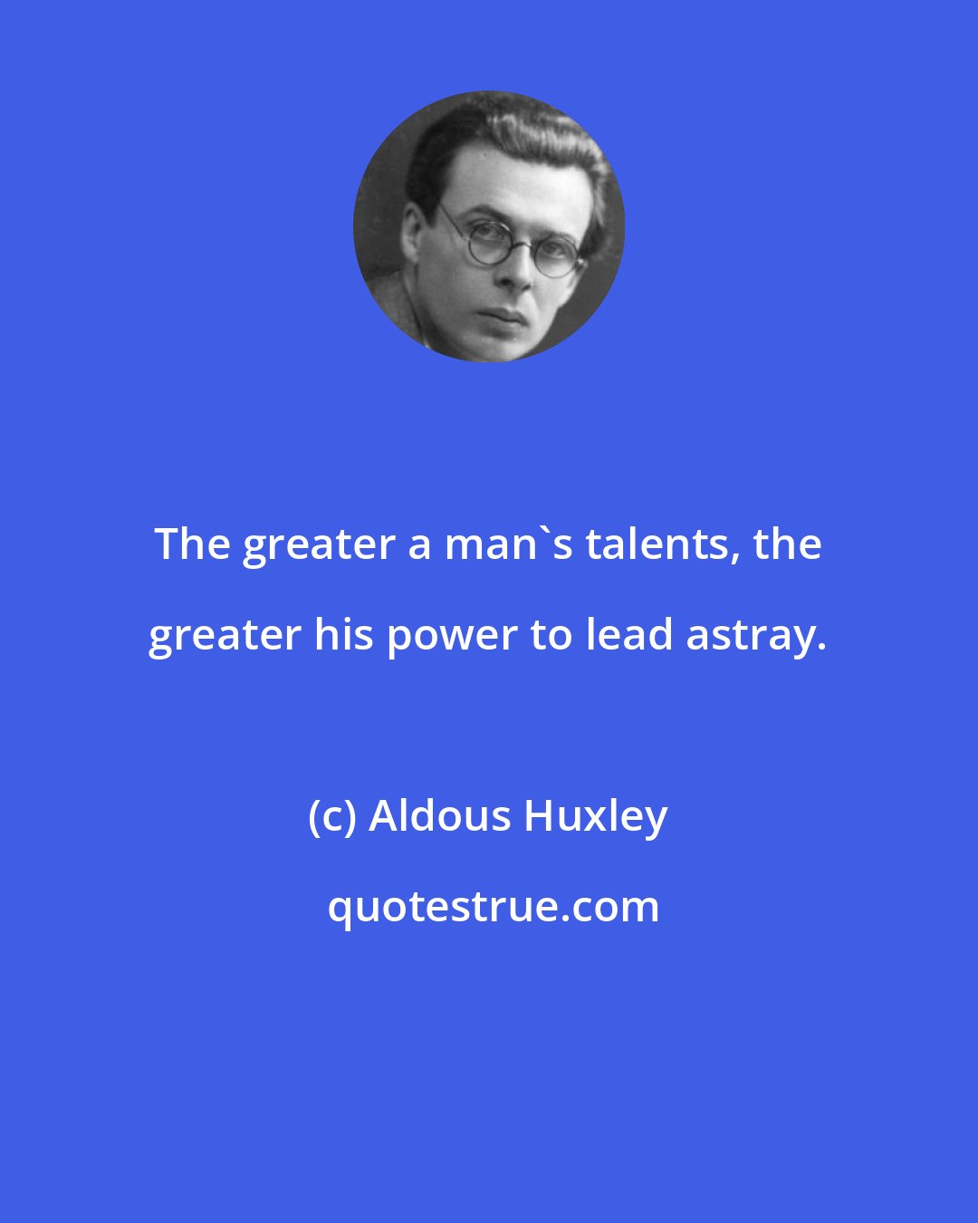 Aldous Huxley: The greater a man's talents, the greater his power to lead astray.