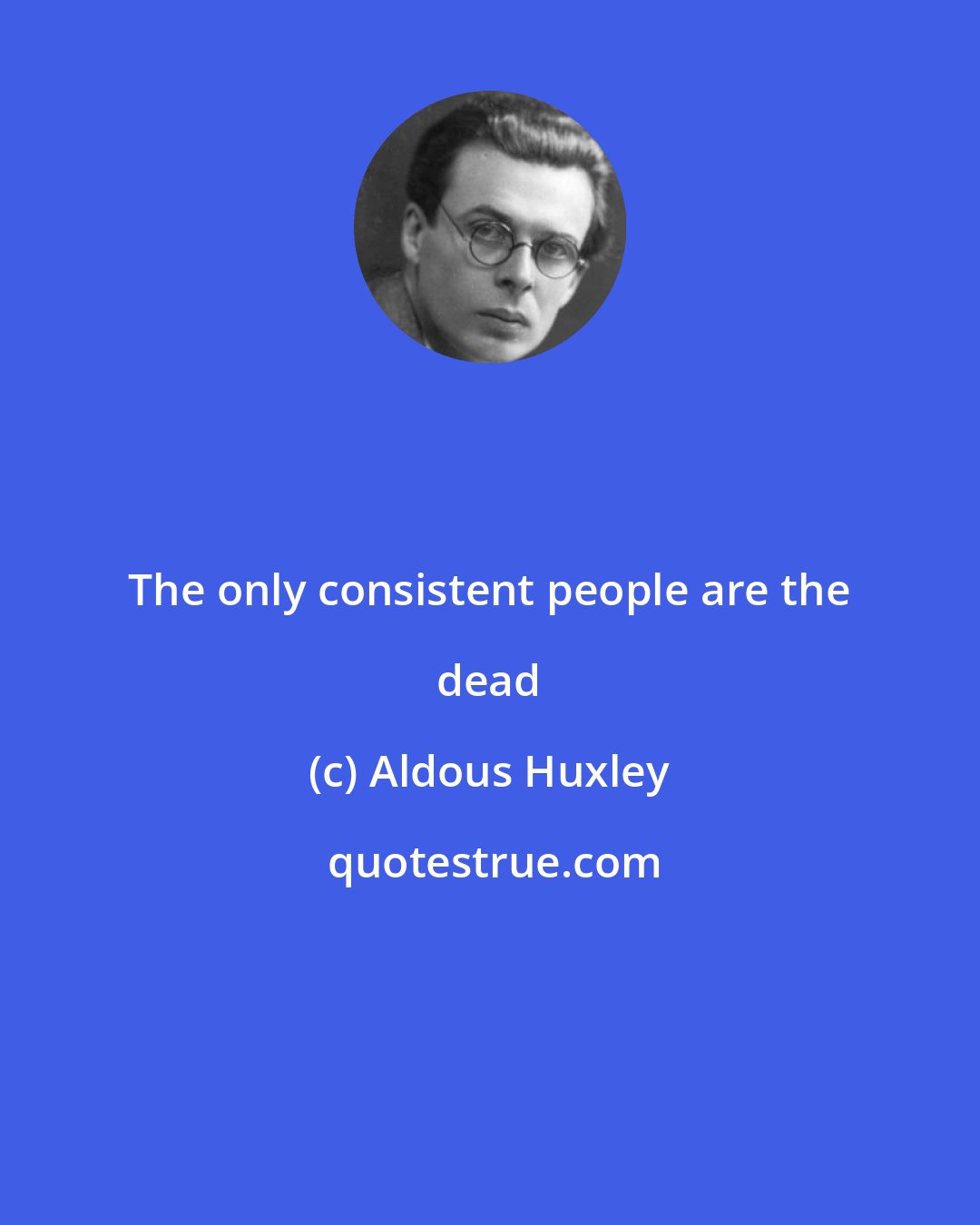 Aldous Huxley: The only consistent people are the dead