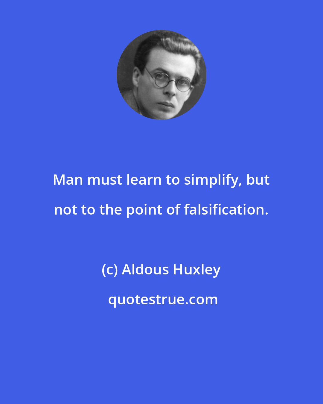 Aldous Huxley: Man must learn to simplify, but not to the point of falsification.