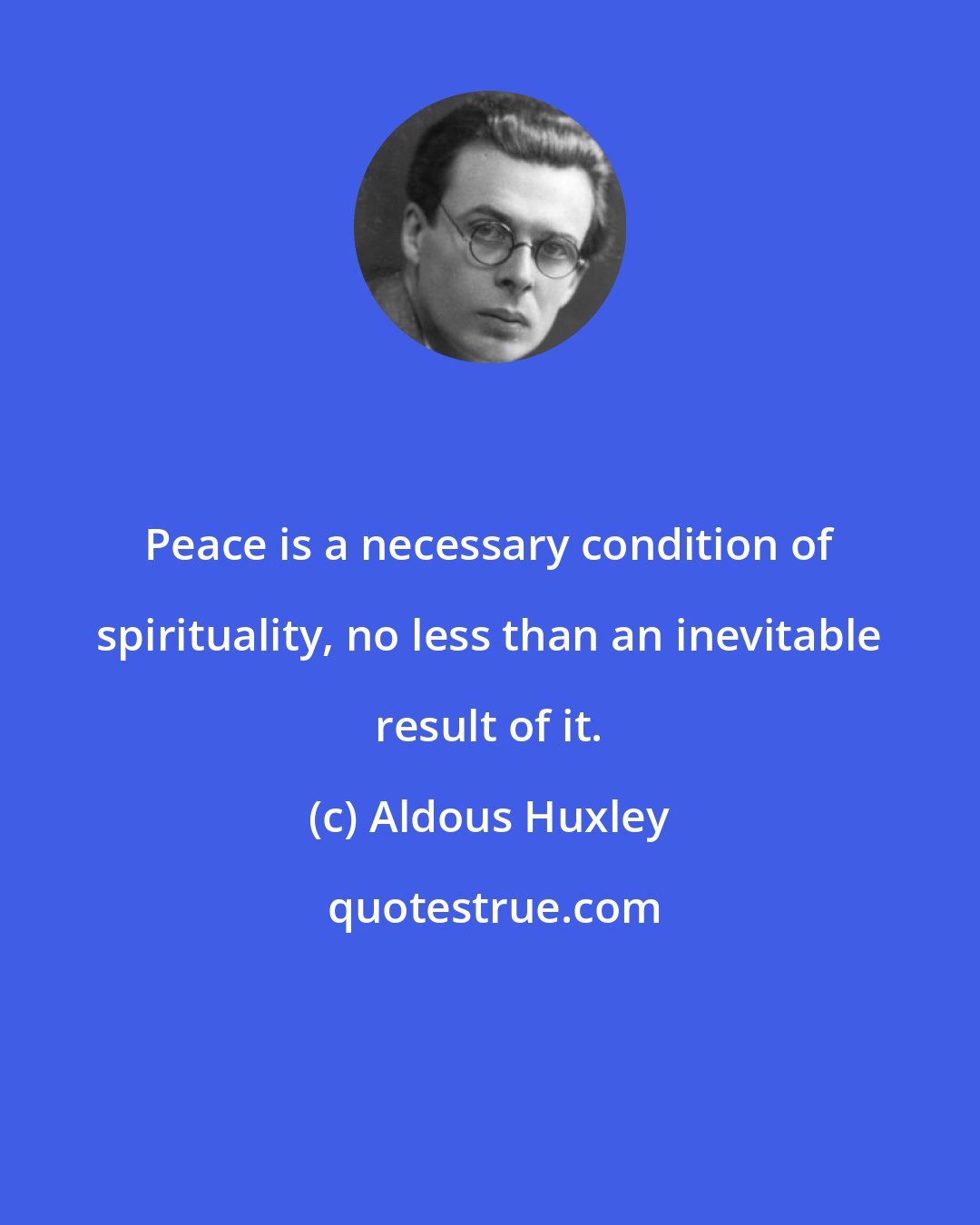 Aldous Huxley: Peace is a necessary condition of spirituality, no less than an inevitable result of it.