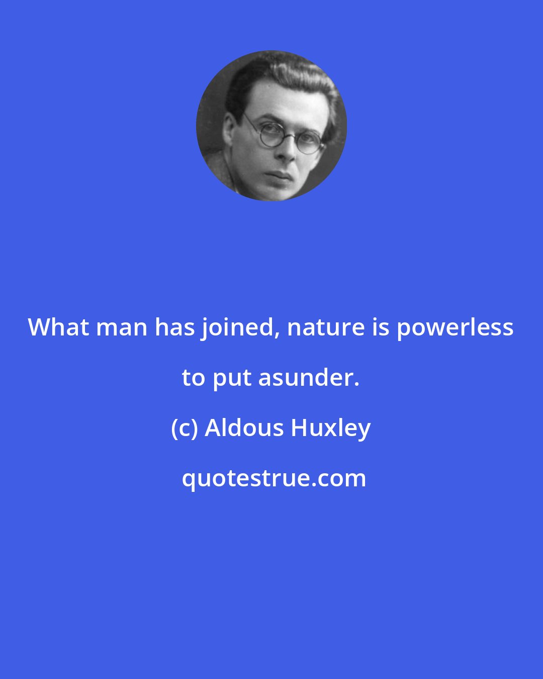 Aldous Huxley: What man has joined, nature is powerless to put asunder.