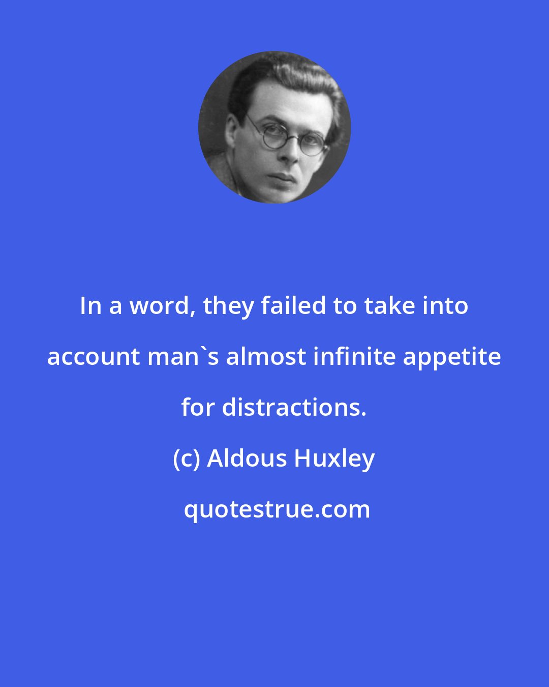 Aldous Huxley: In a word, they failed to take into account man's almost infinite appetite for distractions.