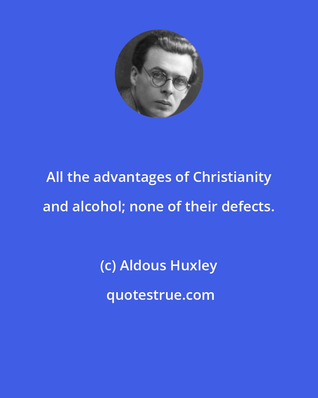 Aldous Huxley: All the advantages of Christianity and alcohol; none of their defects.