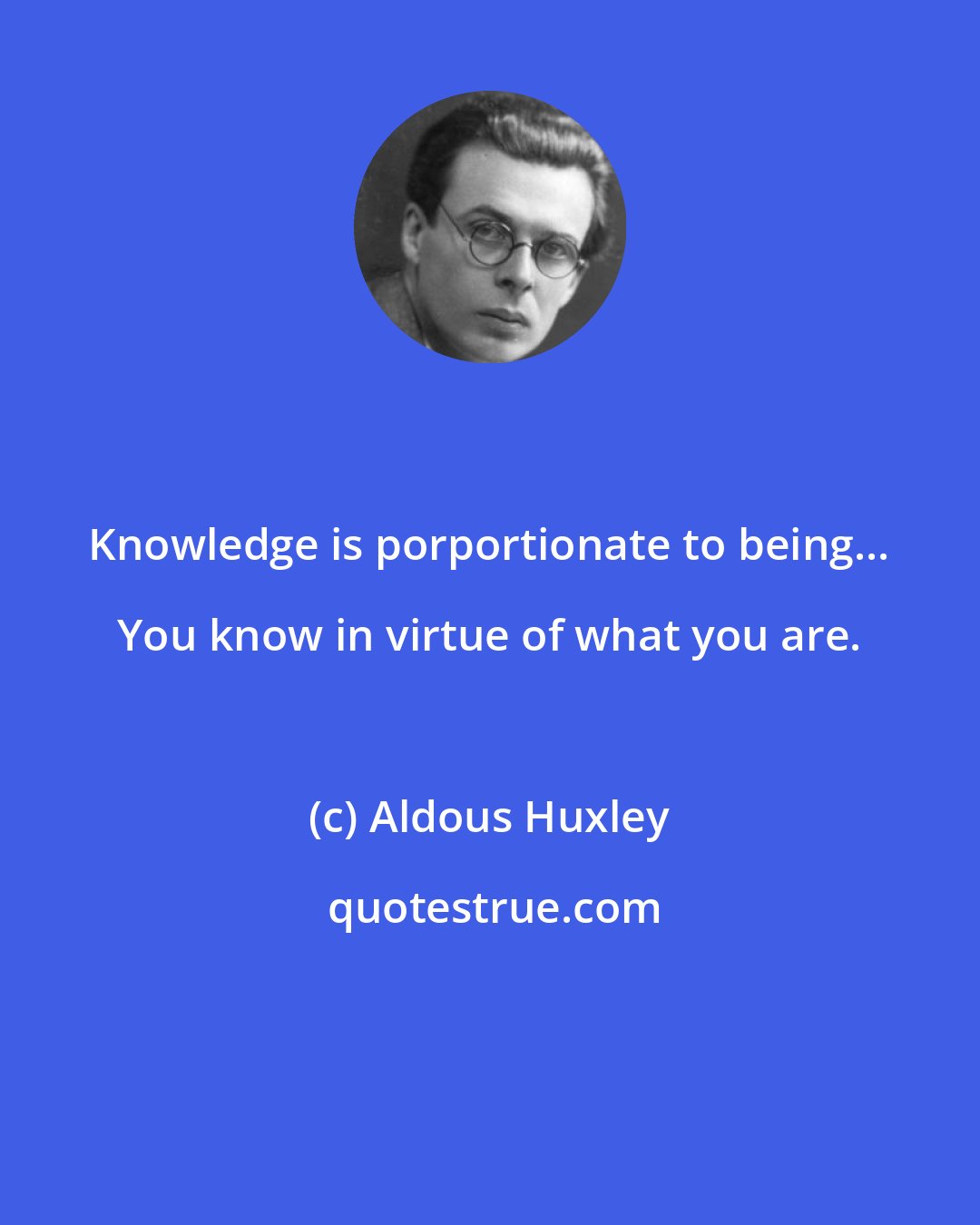 Aldous Huxley: Knowledge is porportionate to being... You know in virtue of what you are.