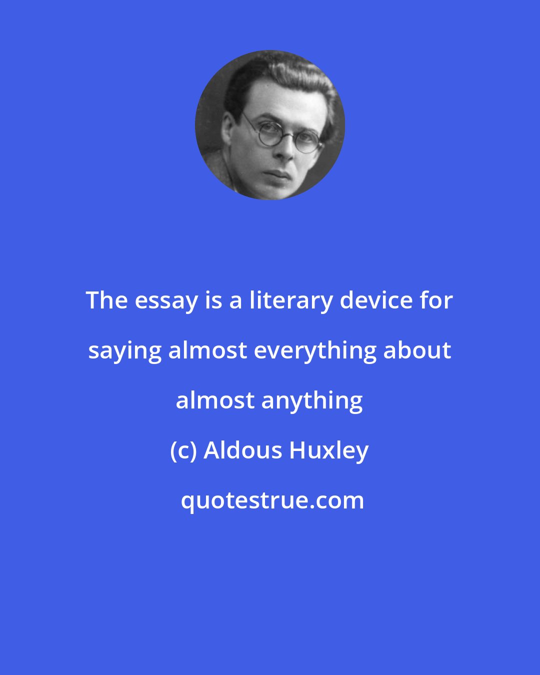 Aldous Huxley: The essay is a literary device for saying almost everything about almost anything