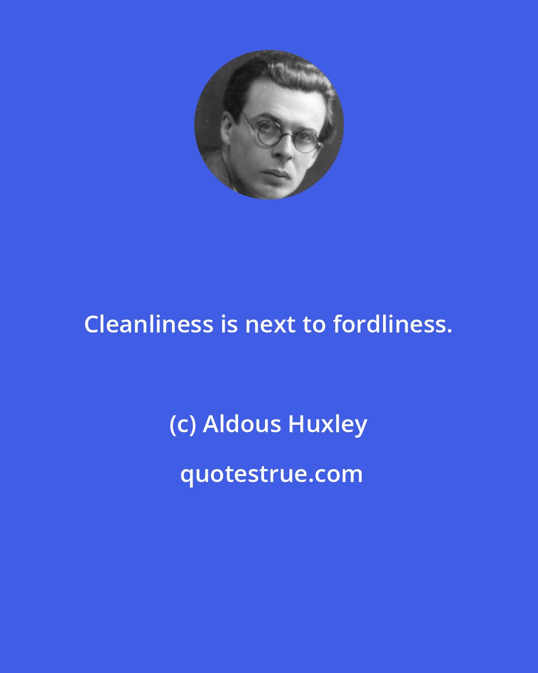 Aldous Huxley: Cleanliness is next to fordliness.