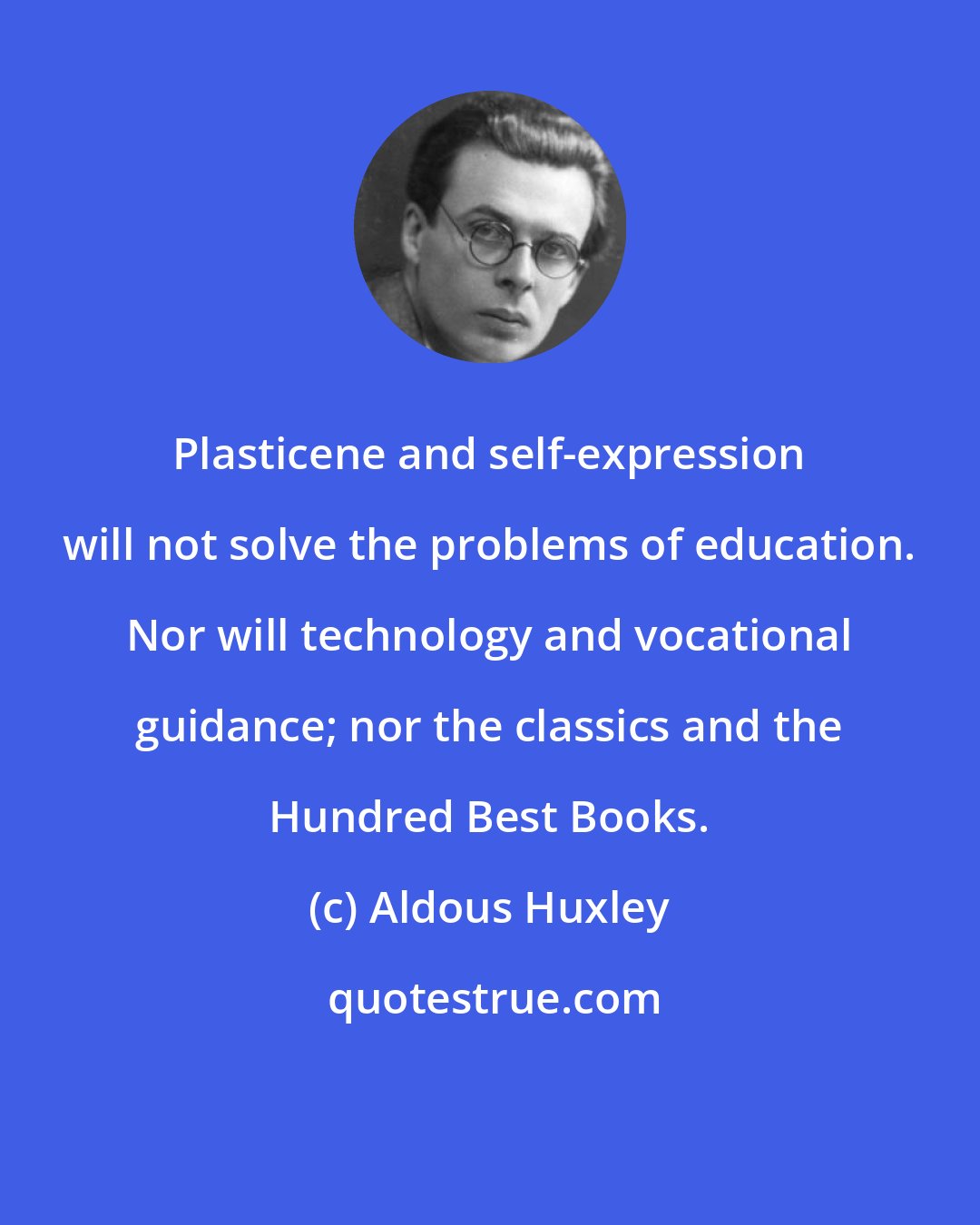 Aldous Huxley: Plasticene and self-expression will not solve the problems of education. Nor will technology and vocational guidance; nor the classics and the Hundred Best Books.