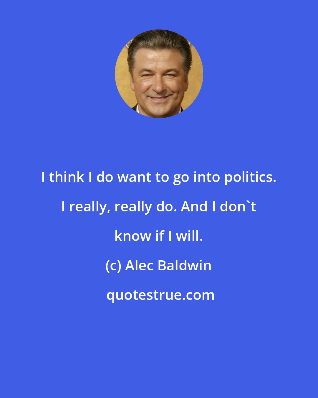 Alec Baldwin: I think I do want to go into politics. I really, really do. And I don't know if I will.