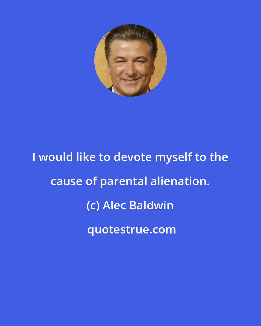 Alec Baldwin: I would like to devote myself to the cause of parental alienation.