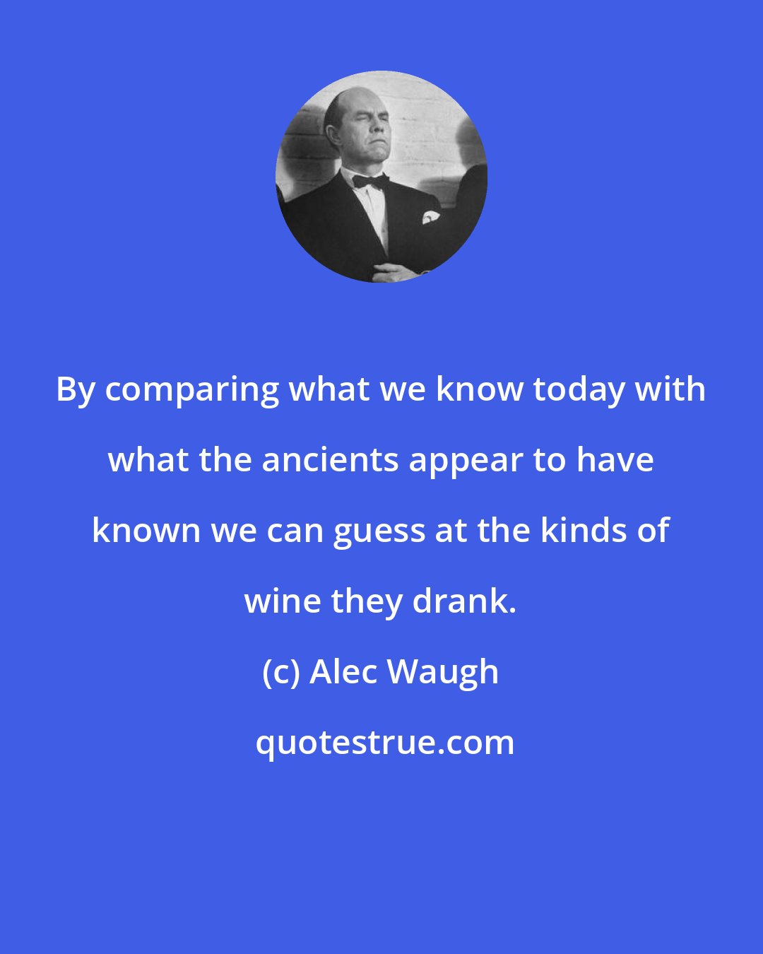 Alec Waugh: By comparing what we know today with what the ancients appear to have known we can guess at the kinds of wine they drank.