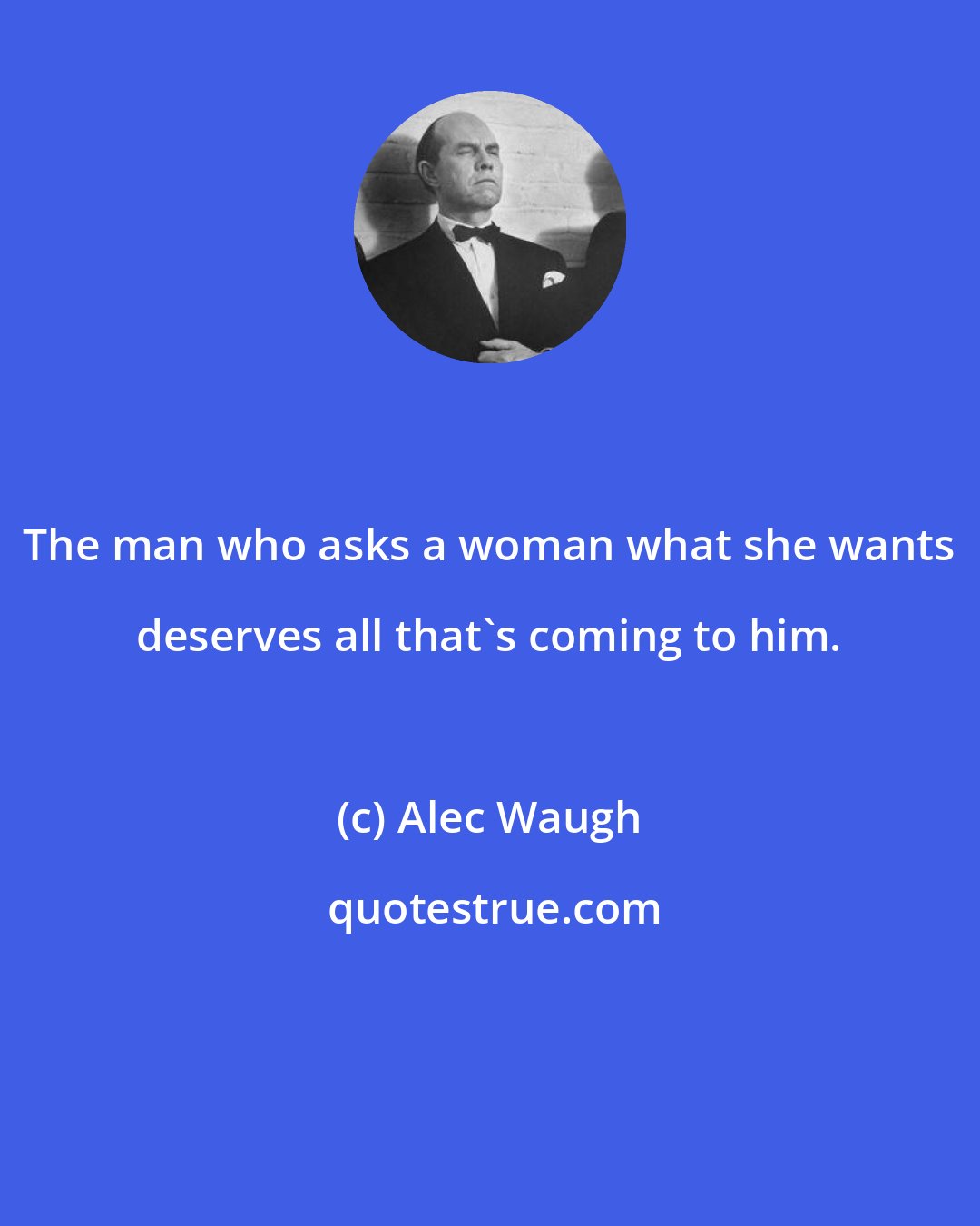 Alec Waugh: The man who asks a woman what she wants deserves all that's coming to him.