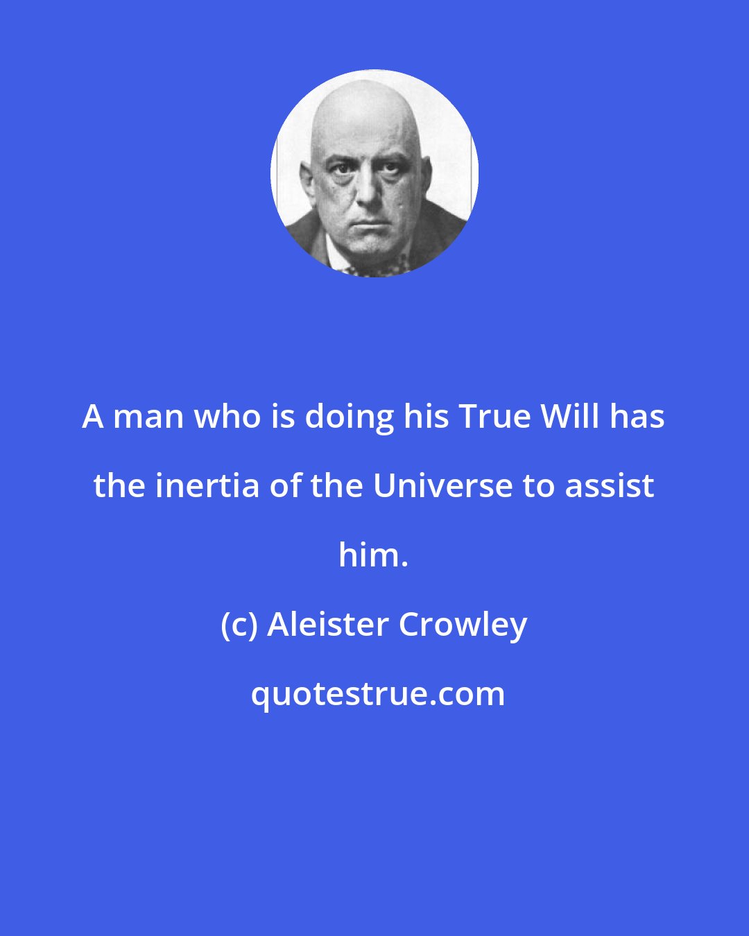 Aleister Crowley: A man who is doing his True Will has the inertia of the Universe to assist him.