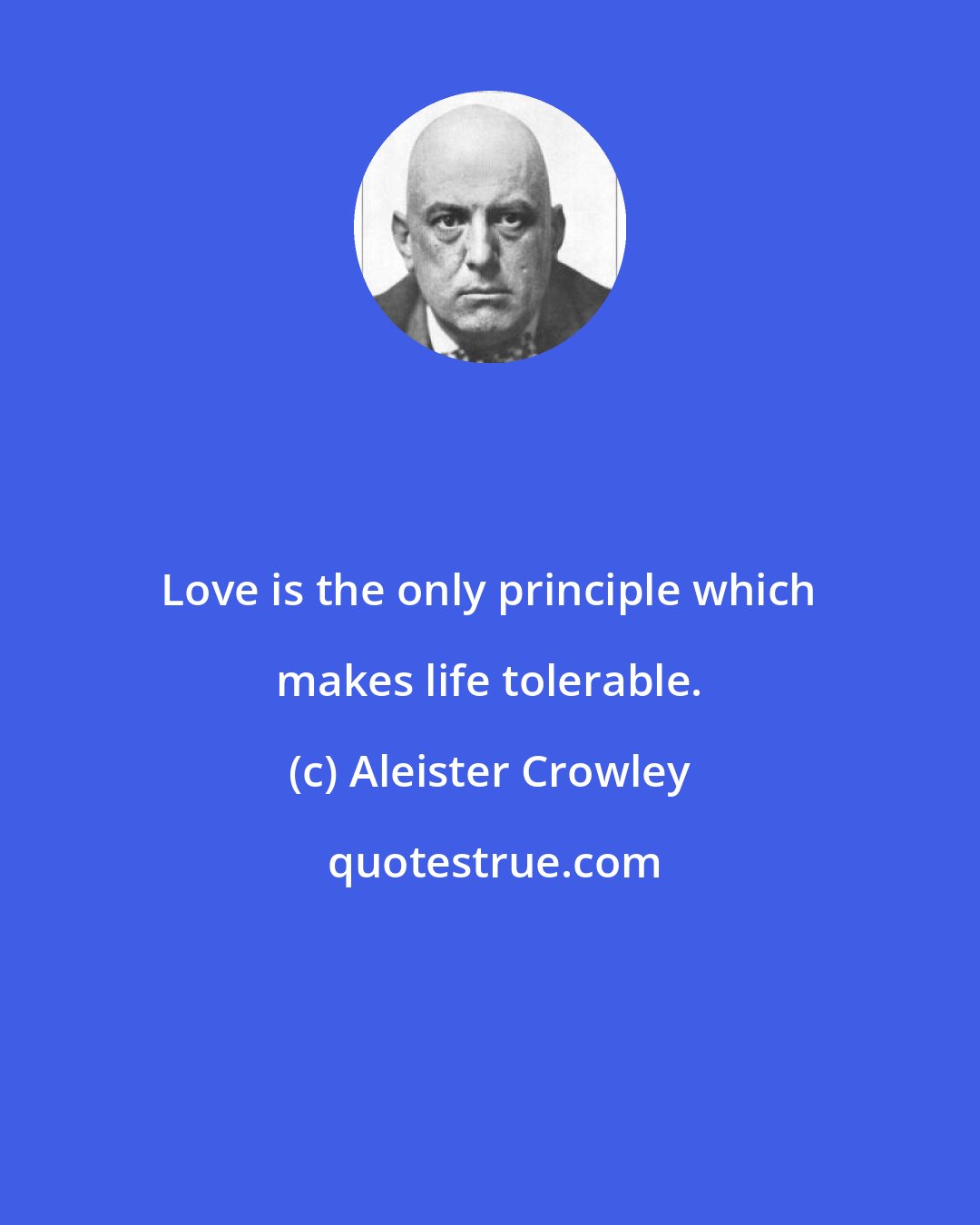 Aleister Crowley: Love is the only principle which makes life tolerable.