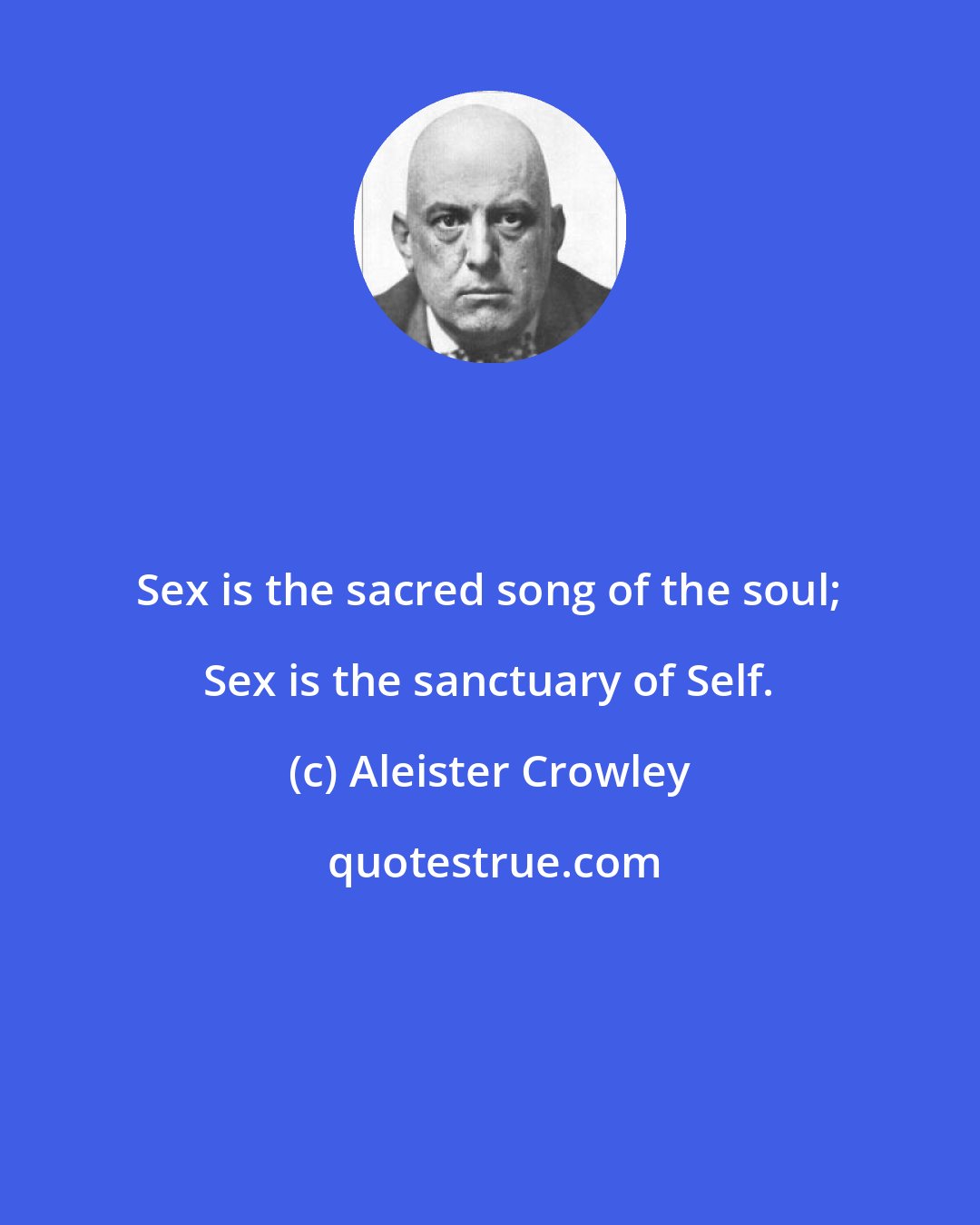 Aleister Crowley: Sex is the sacred song of the soul; Sex is the sanctuary of Self.