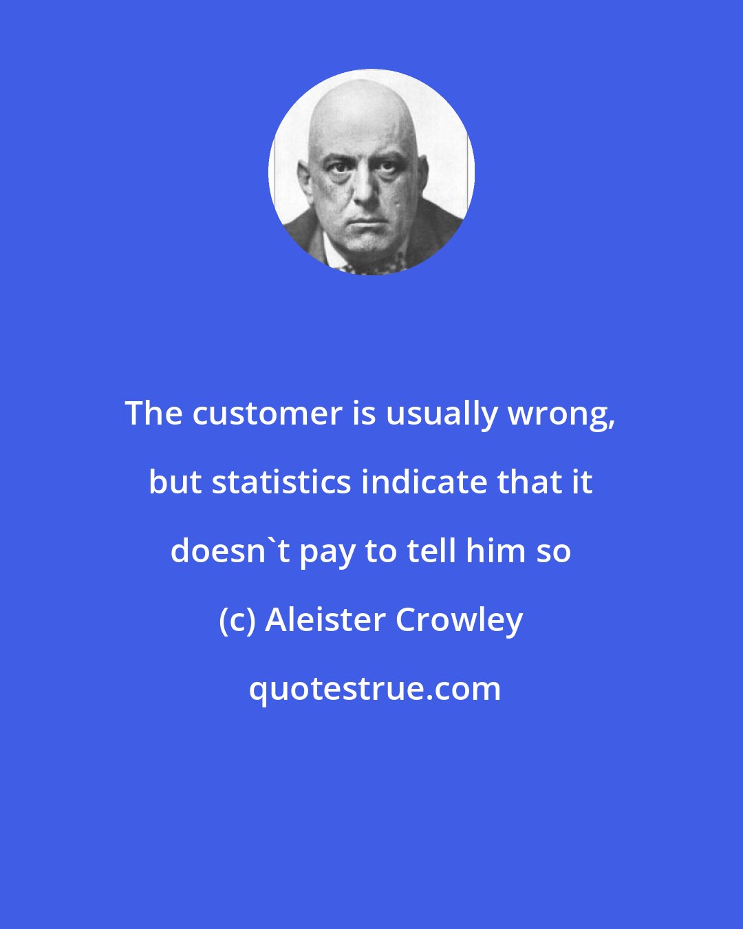 Aleister Crowley: The customer is usually wrong, but statistics indicate that it doesn't pay to tell him so