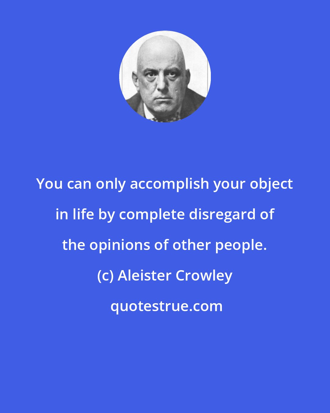 Aleister Crowley: You can only accomplish your object in life by complete disregard of the opinions of other people.