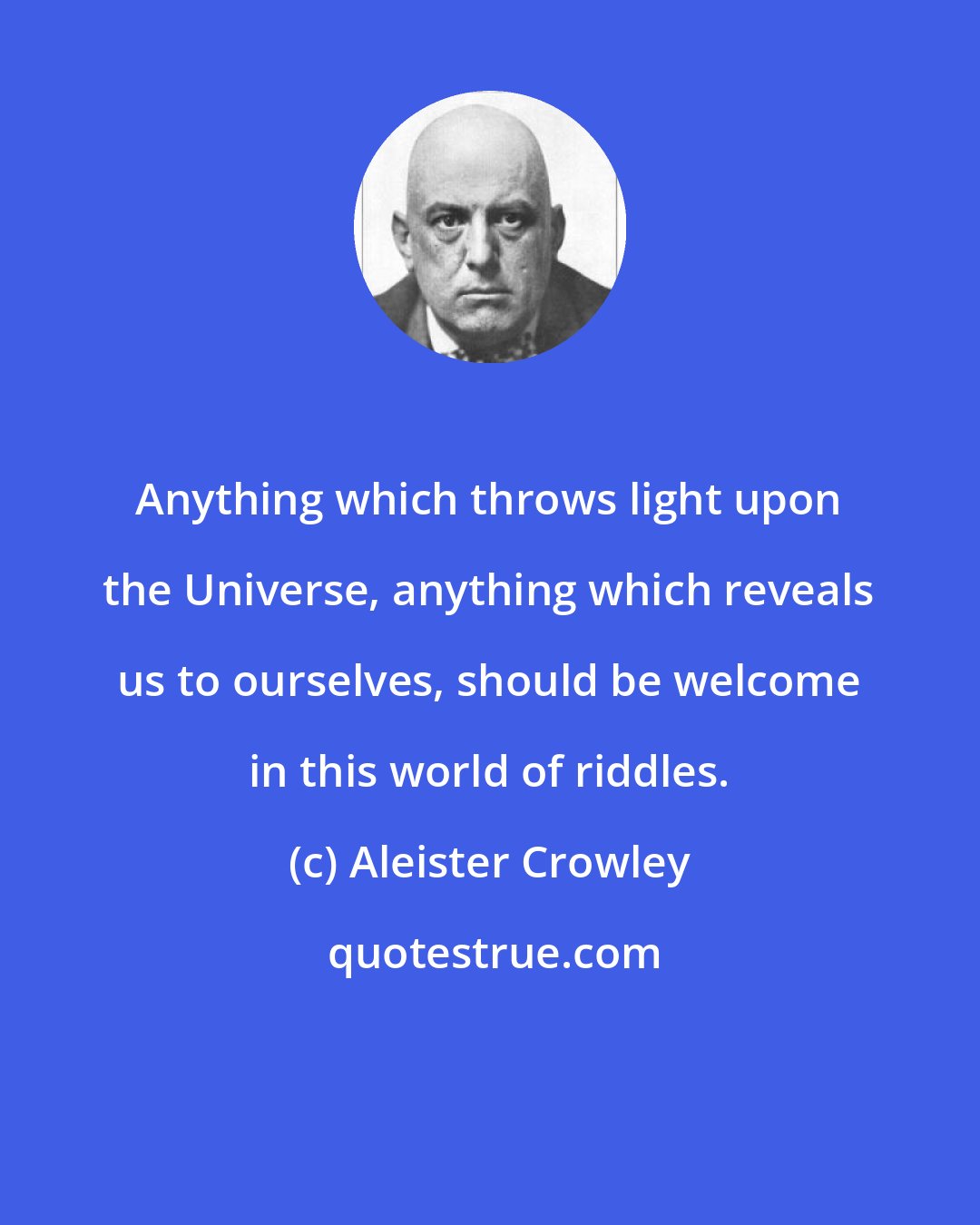 Aleister Crowley: Anything which throws light upon the Universe, anything which reveals us to ourselves, should be welcome in this world of riddles.