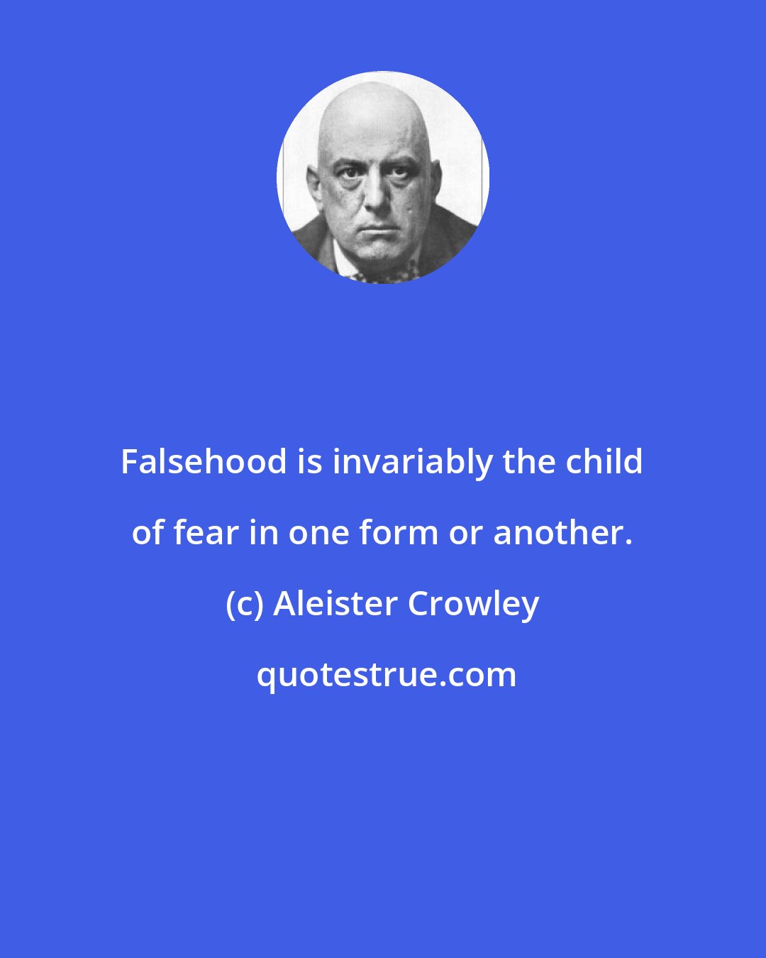 Aleister Crowley: Falsehood is invariably the child of fear in one form or another.