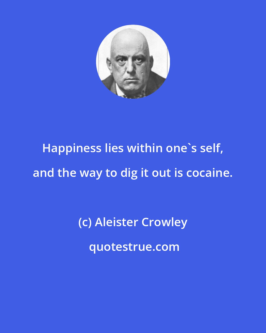 Aleister Crowley: Happiness lies within one's self, and the way to dig it out is cocaine.