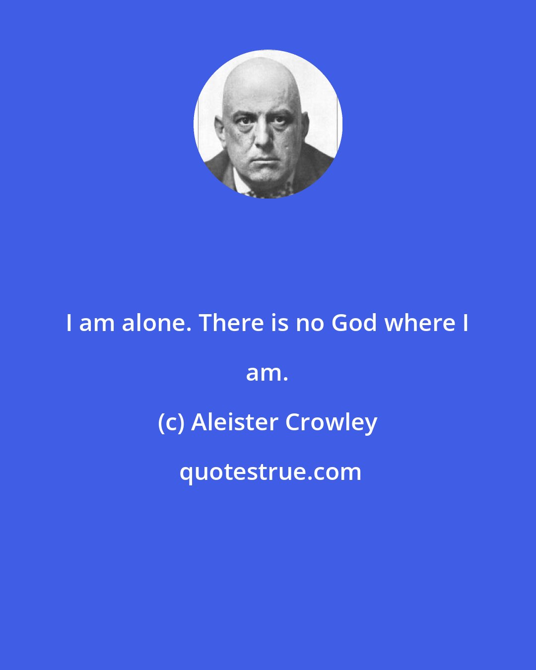 Aleister Crowley: I am alone. There is no God where I am.