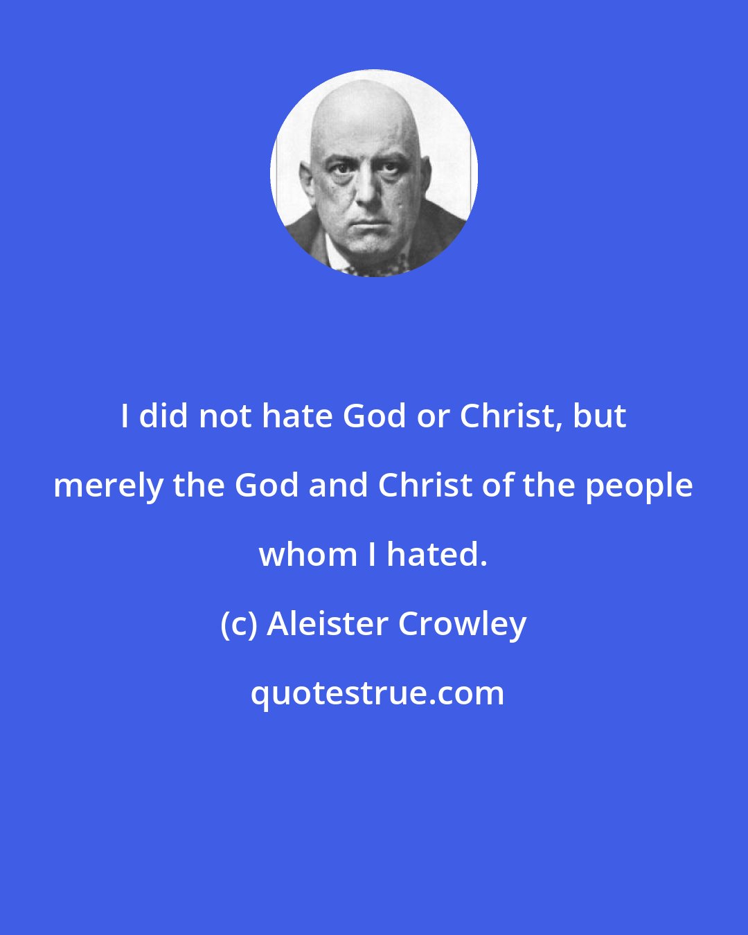 Aleister Crowley: I did not hate God or Christ, but merely the God and Christ of the people whom I hated.