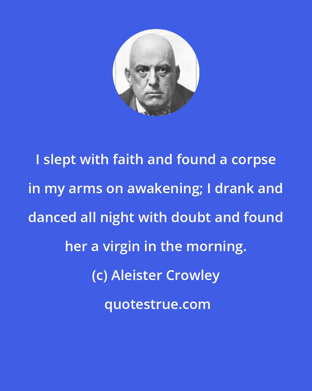 Aleister Crowley: I slept with faith and found a corpse in my arms on awakening; I drank and danced all night with doubt and found her a virgin in the morning.