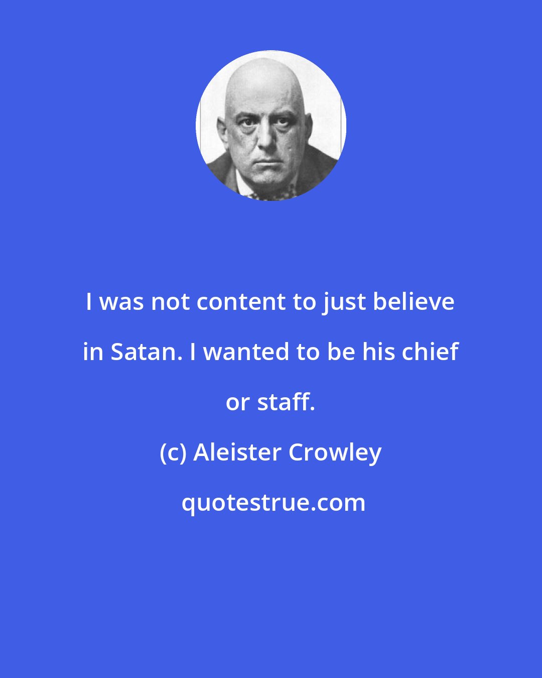 Aleister Crowley: I was not content to just believe in Satan. I wanted to be his chief or staff.