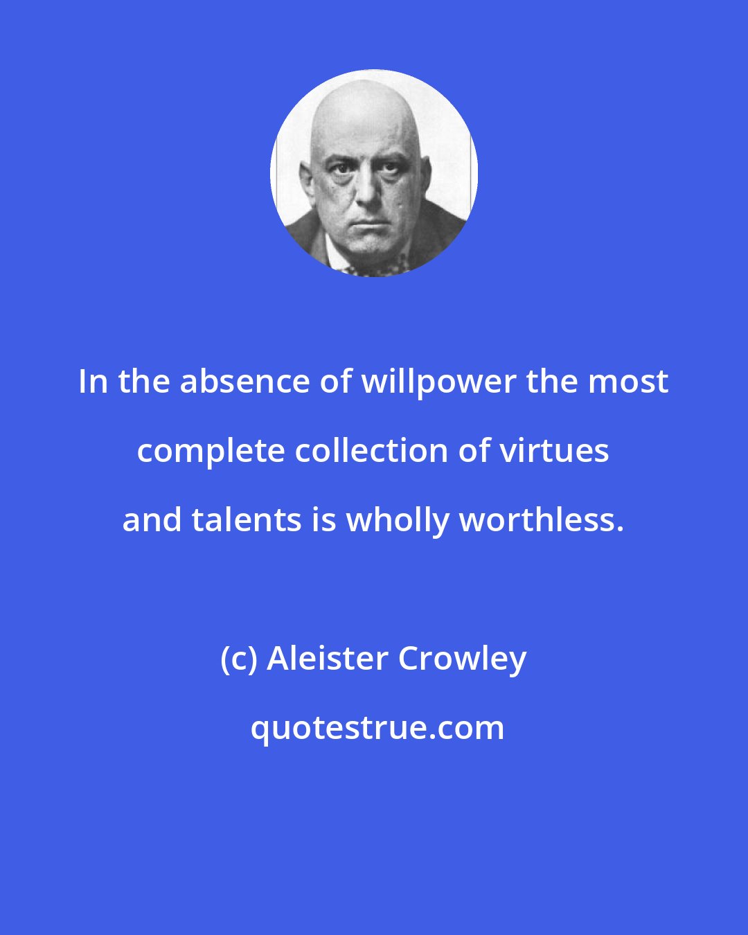 Aleister Crowley: In the absence of willpower the most complete collection of virtues and talents is wholly worthless.