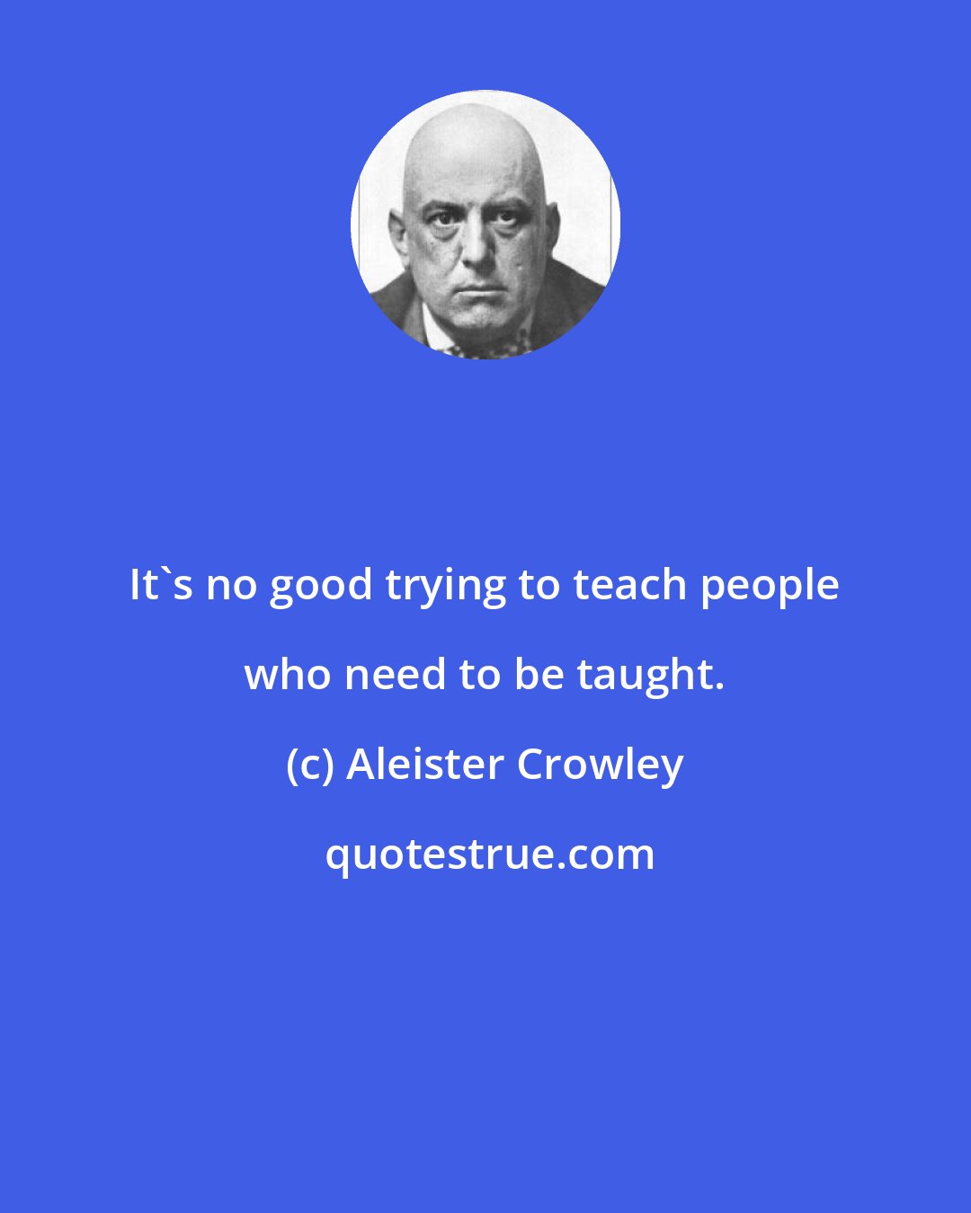 Aleister Crowley: It's no good trying to teach people who need to be taught.