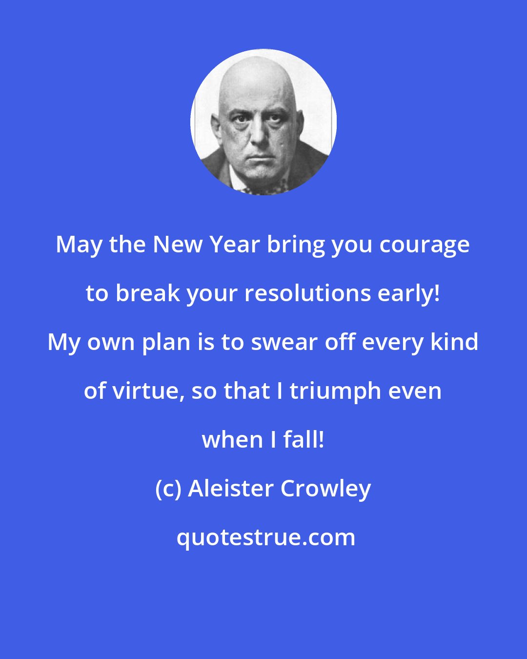 Aleister Crowley: May the New Year bring you courage to break your resolutions early! My own plan is to swear off every kind of virtue, so that I triumph even when I fall!