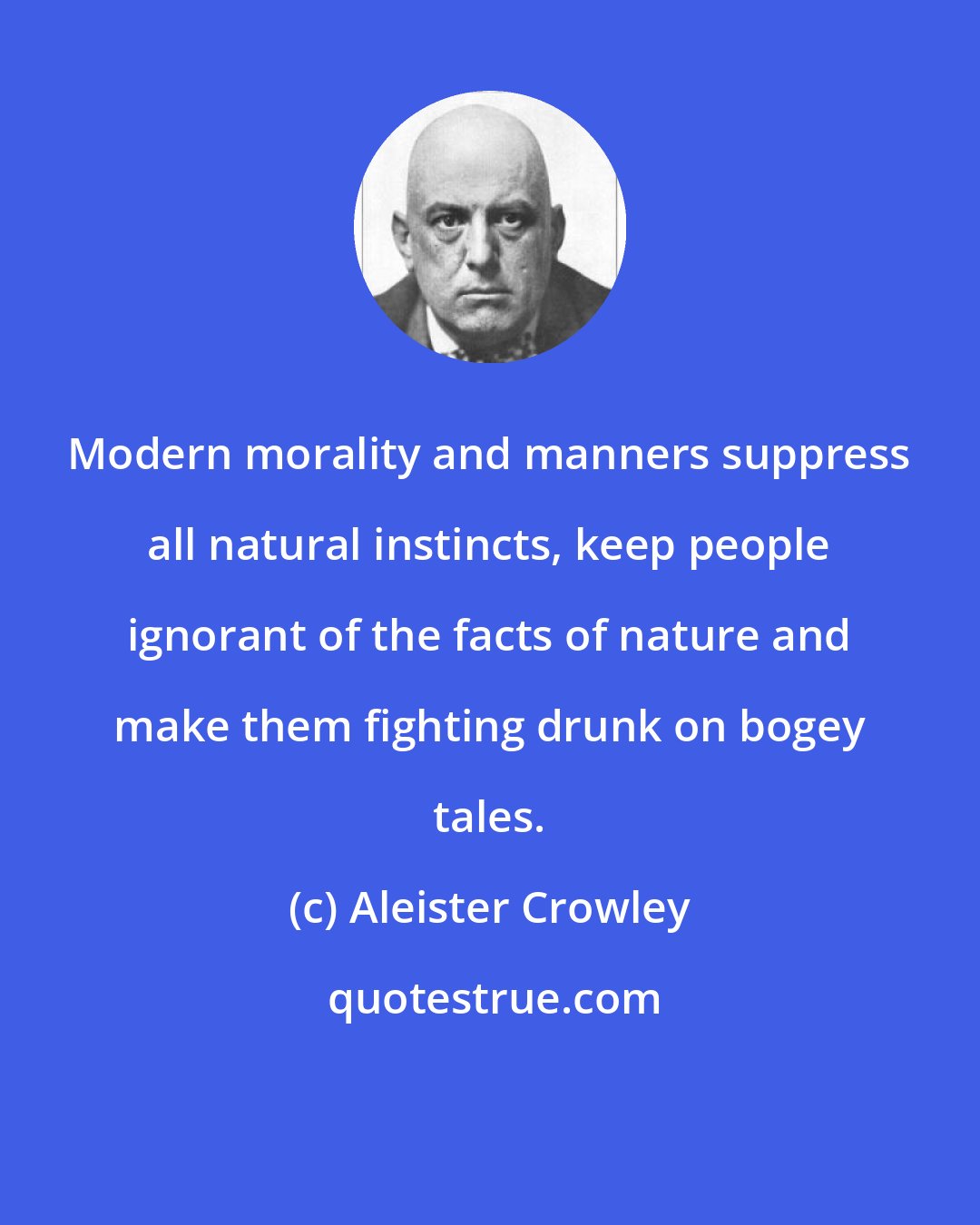 Aleister Crowley: Modern morality and manners suppress all natural instincts, keep people ignorant of the facts of nature and make them fighting drunk on bogey tales.