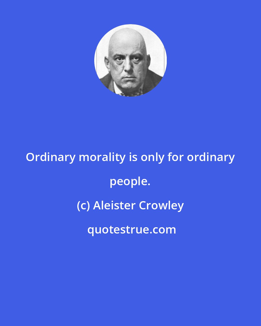 Aleister Crowley: Ordinary morality is only for ordinary people.