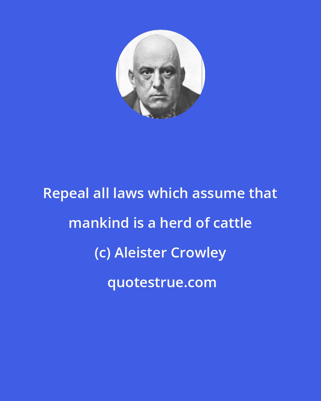 Aleister Crowley: Repeal all laws which assume that mankind is a herd of cattle