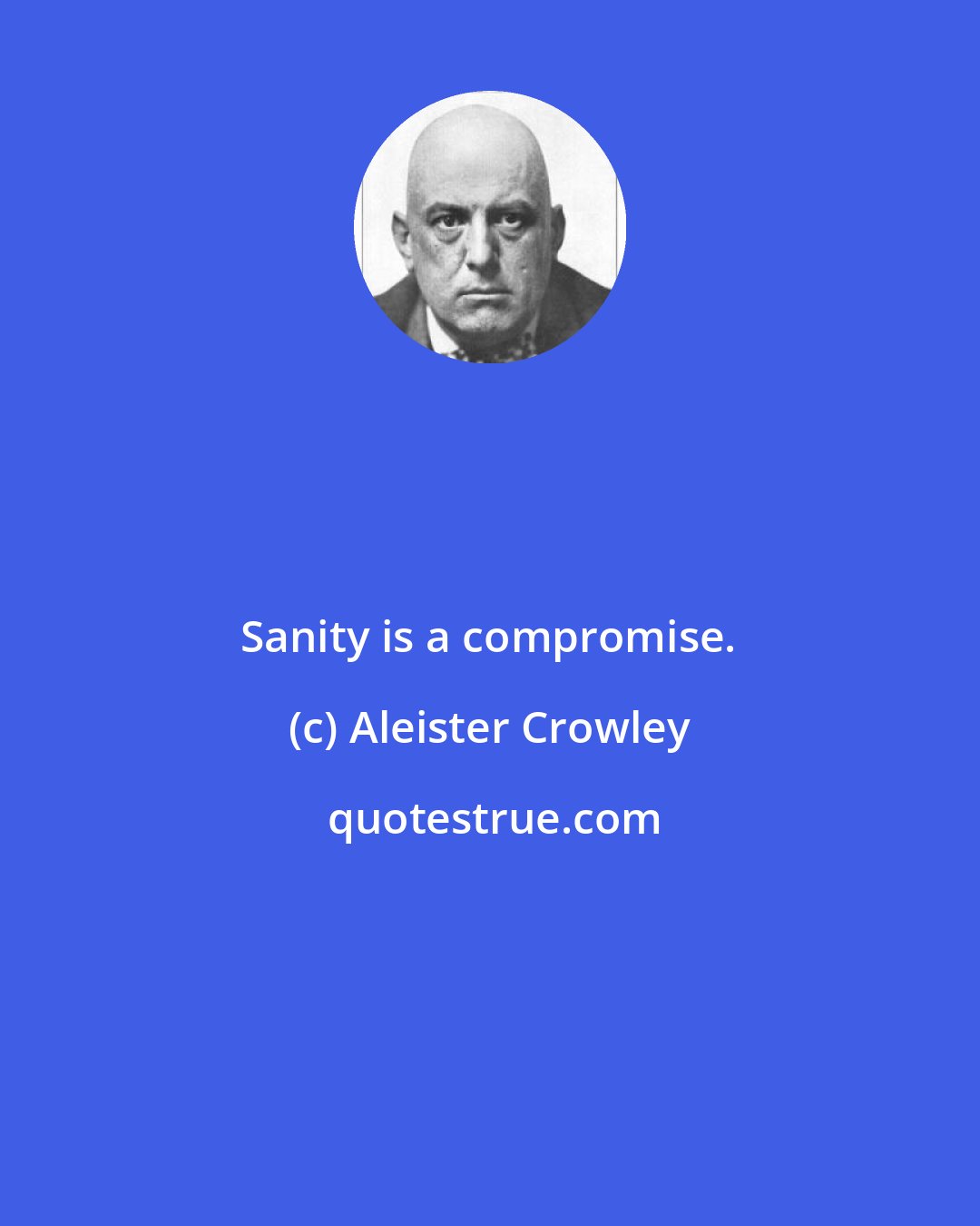 Aleister Crowley: Sanity is a compromise.