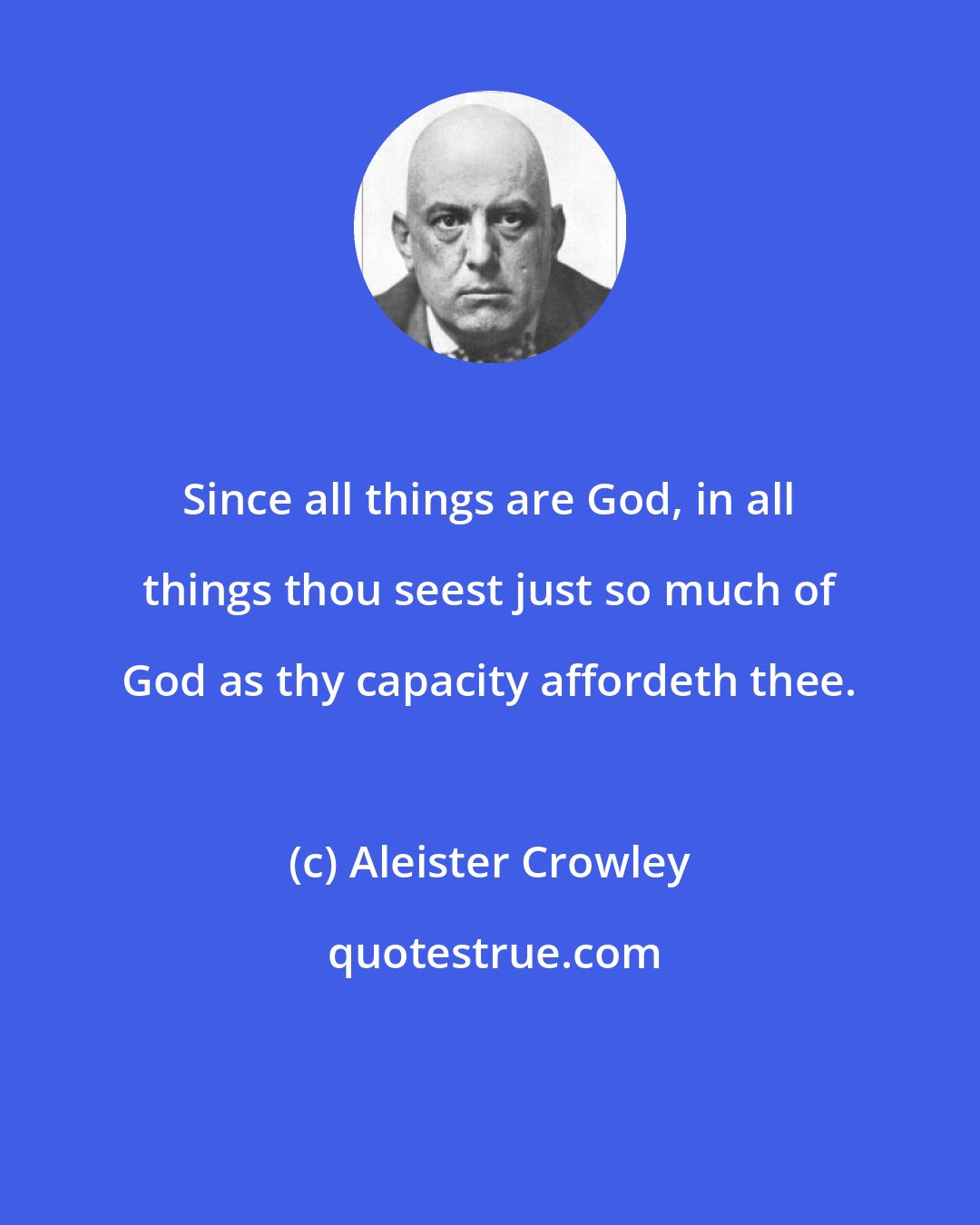 Aleister Crowley: Since all things are God, in all things thou seest just so much of God as thy capacity affordeth thee.