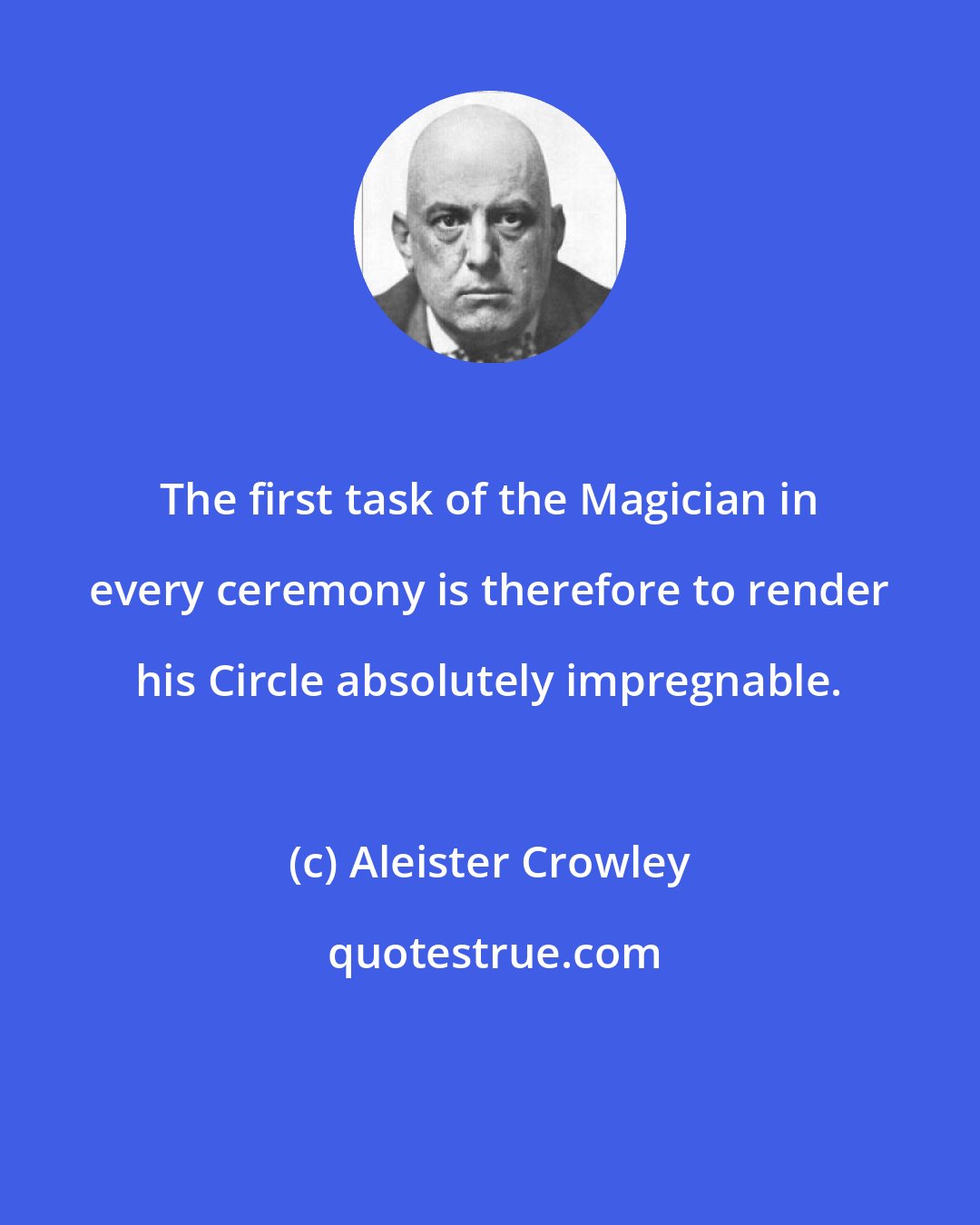 Aleister Crowley: The first task of the Magician in every ceremony is therefore to render his Circle absolutely impregnable.