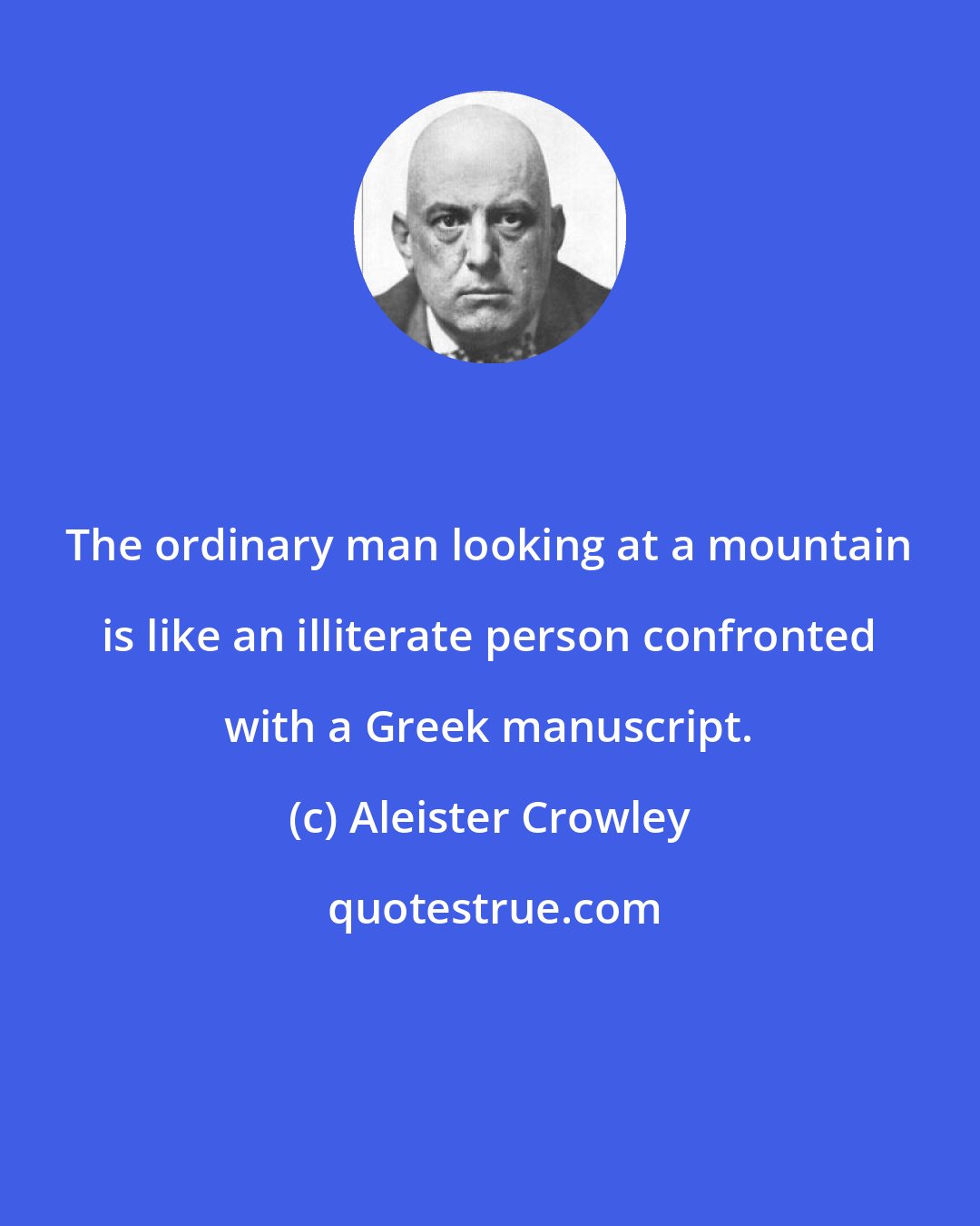 Aleister Crowley: The ordinary man looking at a mountain is like an illiterate person confronted with a Greek manuscript.