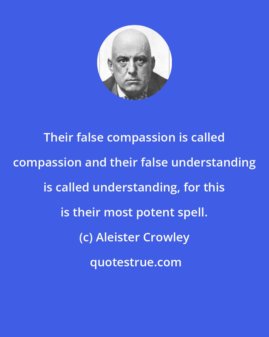 Aleister Crowley: Their false compassion is called compassion and their false understanding is called understanding, for this is their most potent spell.