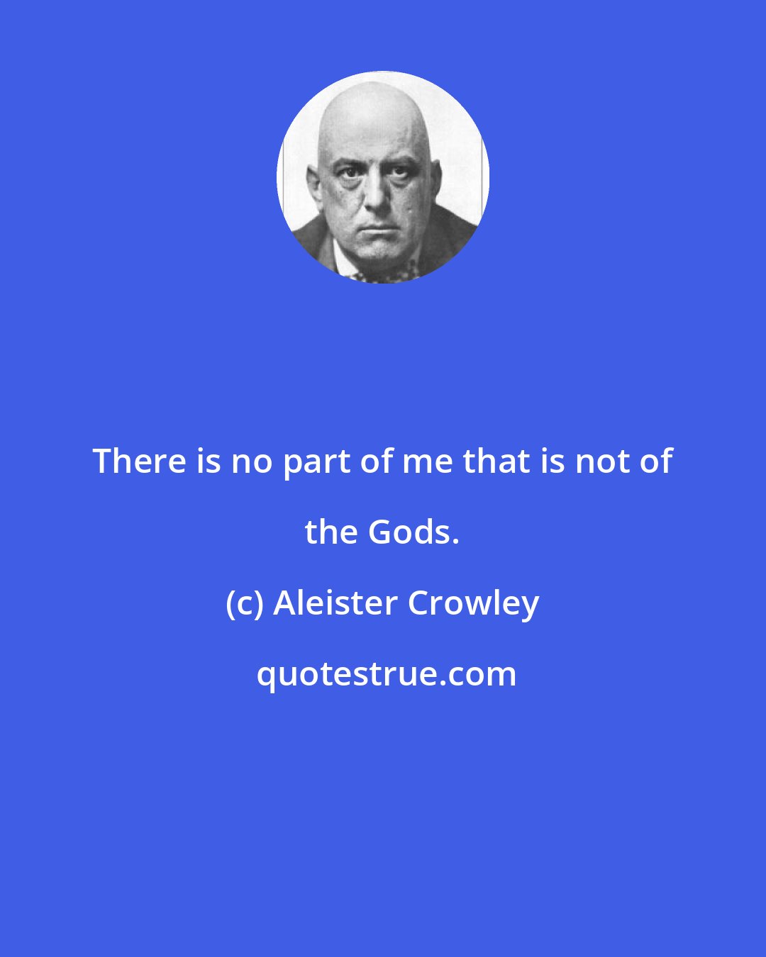 Aleister Crowley: There is no part of me that is not of the Gods.