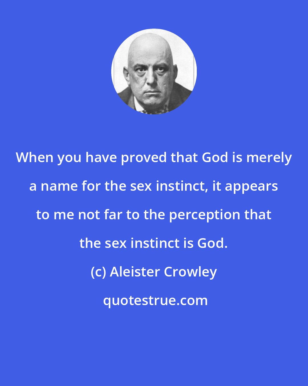 Aleister Crowley: When you have proved that God is merely a name for the sex instinct, it appears to me not far to the perception that the sex instinct is God.
