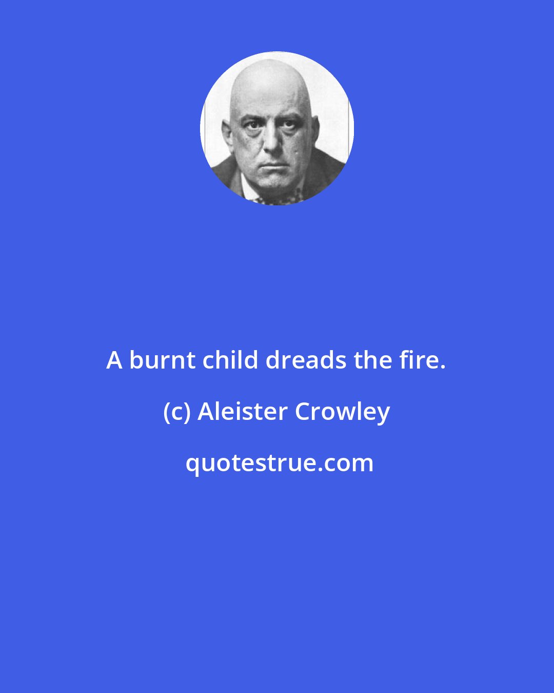 Aleister Crowley: A burnt child dreads the fire.