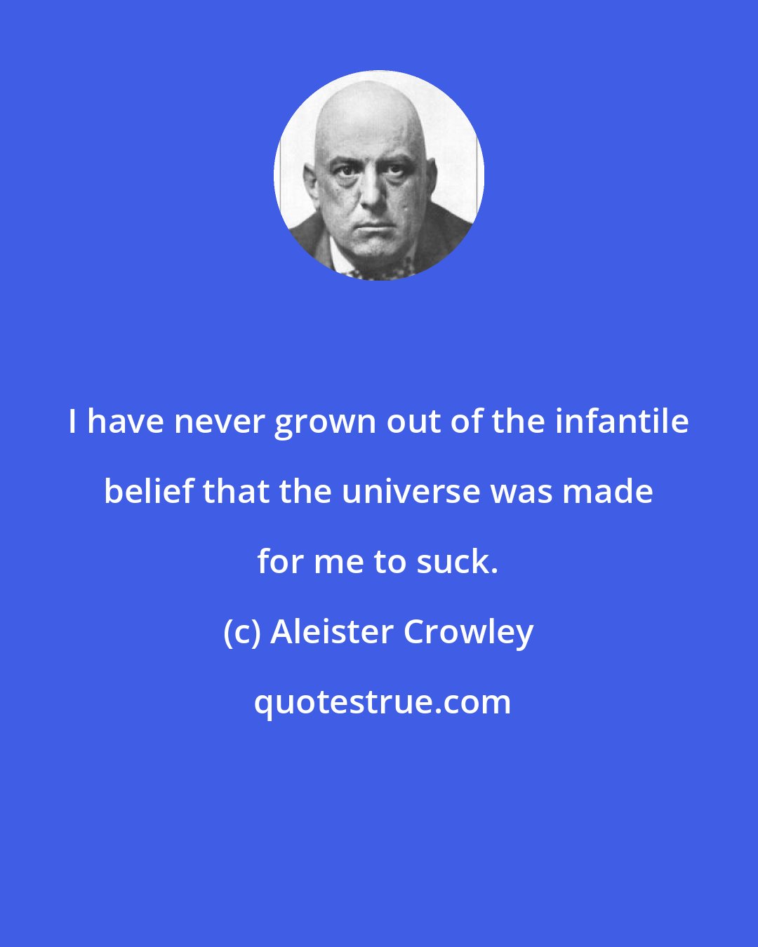 Aleister Crowley: I have never grown out of the infantile belief that the universe was made for me to suck.