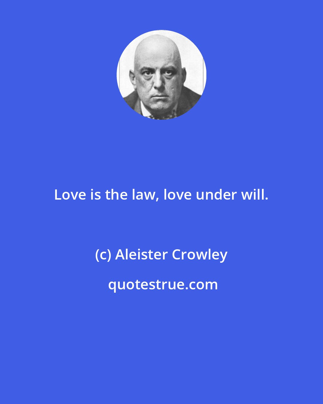 Aleister Crowley: Love is the law, love under will.